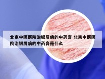 北京中医医院治银屑病的中药膏 北京中医医院治银屑病的中药膏是什么