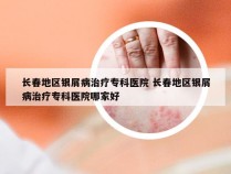 长春地区银屑病治疗专科医院 长春地区银屑病治疗专科医院哪家好