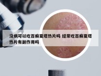 没病可以吃百癣夏塔热片吗 经常吃百癣夏塔热片有副作用吗