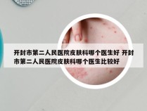 开封市第二人民医院皮肤科哪个医生好 开封市第二人民医院皮肤科哪个医生比较好