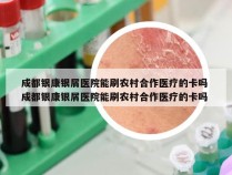 成都银康银屑医院能刷农村合作医疗的卡吗 成都银康银屑医院能刷农村合作医疗的卡吗