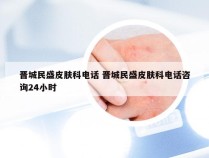 晋城民盛皮肤科电话 晋城民盛皮肤科电话咨询24小时