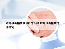 蚌埠淮委医院皮肤科怎么样 蚌埠淮委医院门诊时间