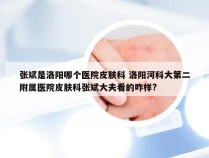 张斌是洛阳哪个医院皮肤科 洛阳河科大第二附属医院皮肤科张斌大夫看的咋样?