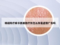 杨绍陈疗癣卡西甫散疗效怎么样是虚假广告吗