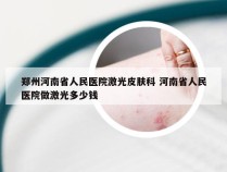 郑州河南省人民医院激光皮肤科 河南省人民医院做激光多少钱