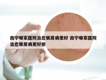 南宁哪家医院治愈银屑病更好 南宁哪家医院治愈银屑病更好些