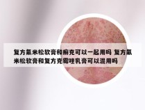 复方氟米松软膏和癣克可以一起用吗 复方氟米松软膏和复方克霉唑乳膏可以混用吗