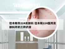 佳木斯市224皮肤科 佳木斯224医院皮肤科开的三种药膏