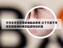 不符合寻常型银屑病临床表现 以下不属于寻常型银屑病的典型临床特征的是