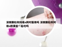 消银颗粒和阿维a同时服用吗 消银颗粒和阿维a胶囊能一起吃吗