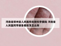 河南省郑州省人民医院皮肤科李振陆 河南省人民医院李振鲁看脱发怎么样