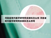 河南省现代医学研究院皮肤科怎么样 河南省现代医学研究院皮肤科怎么样呀