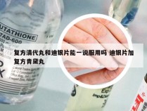 复方清代丸和迪银片能一说服用吗 迪银片加复方青黛丸