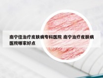 南宁佳治疗皮肤病专科医院 南宁治疗皮肤病医院哪家好点