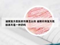 迪银复方氨肽素效果怎么样 迪银片和复方氨肽素片是一种药吗