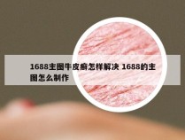 1688主图牛皮癣怎样解决 1688的主图怎么制作