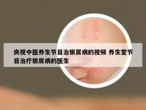 央视中医养生节目治银屑病的视频 养生堂节目治疗银屑病的医生