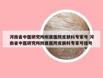 河南省中医研究所附属医院皮肤科专家号 河南省中医研究所附属医院皮肤科专家号挂号