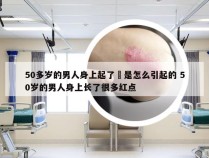 50多岁的男人身上起了廯是怎么引起的 50岁的男人身上长了很多红点