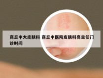 商丘中大皮肤科 商丘中医院皮肤科高主任门诊时间