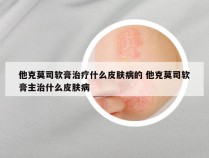 他克莫司软膏治疗什么皮肤病的 他克莫司软膏主治什么皮肤病