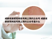 成都皮肤研究所挂号网上预约公众号 成都皮肤研究所挂号网上预约公众号是什么