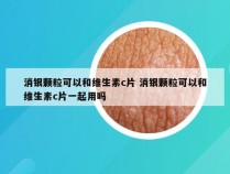 消银颗粒可以和维生素c片 消银颗粒可以和维生素c片一起用吗