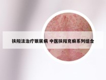 扶阳法治疗银屑病 中医扶阳克癣系列组合