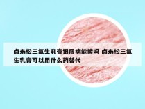 卤米松三氯生乳膏银屑病能擦吗 卤米松三氯生乳膏可以用什么药替代