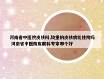 河南省中医院皮肤科,较重的皮肤病能住院吗 河南省中医院皮肤科专家哪个好