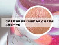 疗癣卡西甫散用多长时间能治好 疗癣卡西甫丸几盒一疗程