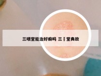 三喂堂能治好癣吗 三鳣堂典故