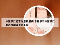 木鳖子仁能否治愈银屑病 木鳖子与木鳖子仁的药用功效有啥不同