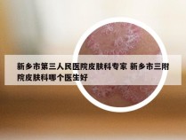 新乡市第三人民医院皮肤科专家 新乡市三附院皮肤科哪个医生好