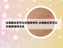 水杨酸软膏可以长期使用吗 水杨酸软膏可以长期使用吗女性