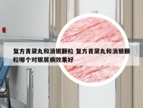 复方青黛丸和消银颗粒 复方青黛丸和消银颗粒哪个对银屑病效果好