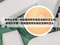 郑州大学第一附属医院郑东新区皮肤科怎么样 郑州大学第一附属医院郑东新区皮肤科怎么样