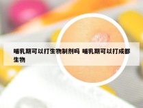 哺乳期可以打生物制剂吗 哺乳期可以打成都生物