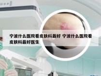 宁波什么医院看皮肤科最好 宁波什么医院看皮肤科最好医生