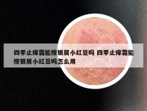 四季止痒霜能擦银屑小红豆吗 四季止痒霜能擦银屑小红豆吗怎么用