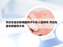 开封友谊皮肤病医院中午有人值班吗 开封友谊皮肤医院大夫