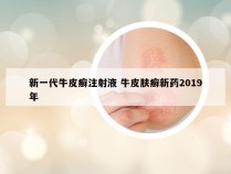 新一代牛皮癣注射液 牛皮肤癣新药2019年