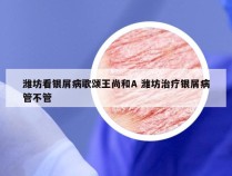 潍坊看银屑病歌颂王尚和A 潍坊治疗银屑病管不管