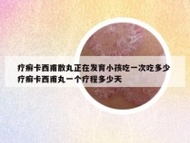 疗癣卡西甫散丸正在发育小孩吃一次吃多少 疗癣卡西甫丸一个疗程多少天