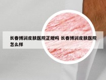 长春博润皮肤医院正规吗 长春博润皮肤医院怎么样