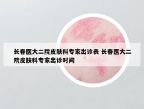 长春医大二院皮肤科专家出诊表 长春医大二院皮肤科专家出诊时间