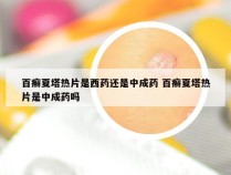 百癣夏塔热片是西药还是中成药 百癣夏塔热片是中成药吗