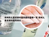 郑州市儿童皮肤科医院最好是哪一家 郑州儿童皮肤科医院排名