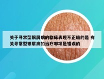 关于寻常型银屑病的临床表现不正确的是 有关寻常型银屑病的治疗哪项是错误的